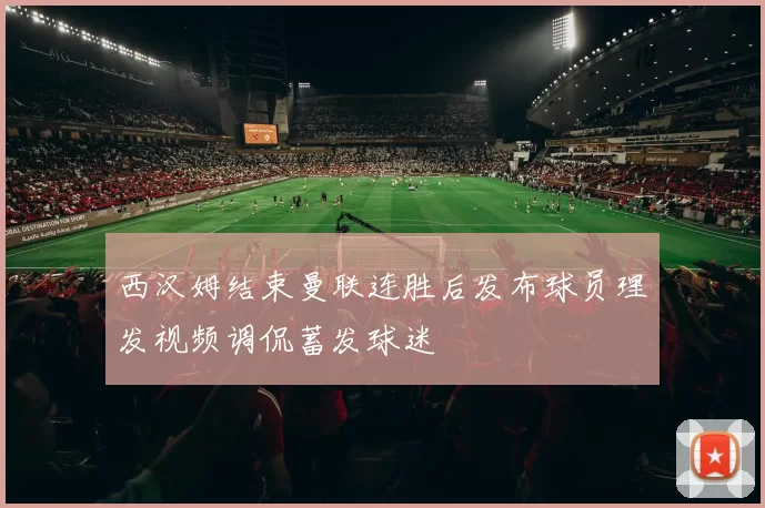 西汉姆结束曼联连胜后发布球员理发视频调侃蓄发球迷