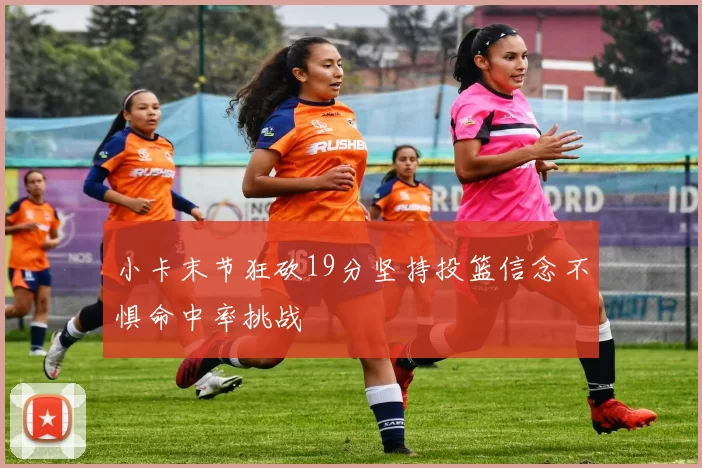 小卡末节狂砍19分坚持投篮信念不惧命中率挑战