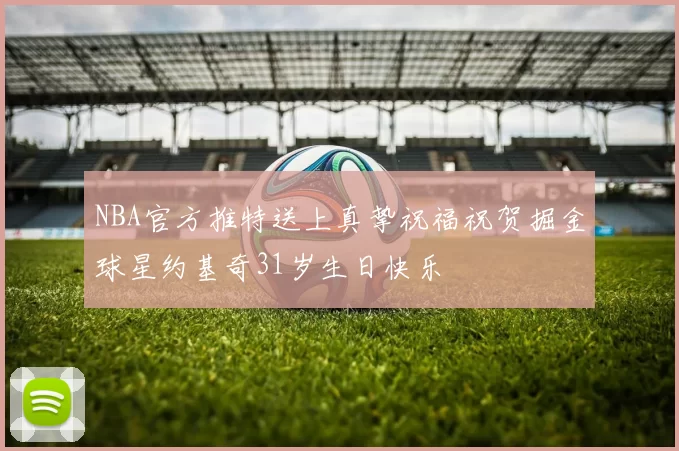NBA官方推特送上真挚祝福祝贺掘金球星约基奇31岁生日快乐
