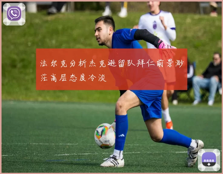 法尔克分析杰克逊留队拜仁前景渺茫高层态度冷淡