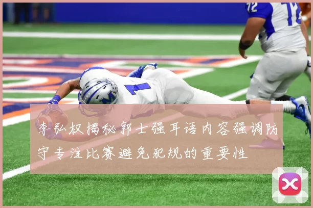 李弘权揭秘郭士强耳语内容强调防守专注比赛避免犯规的重要性
