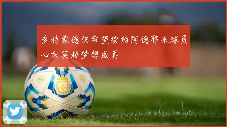 多特蒙德仍希望续约阿德耶米球员心向英超梦想成真