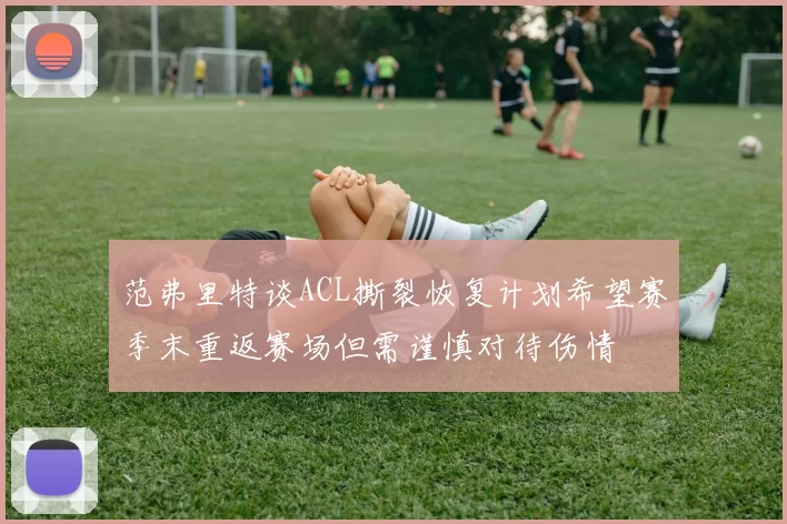 范弗里特谈ACL撕裂恢复计划希望赛季末重返赛场但需谨慎对待伤情