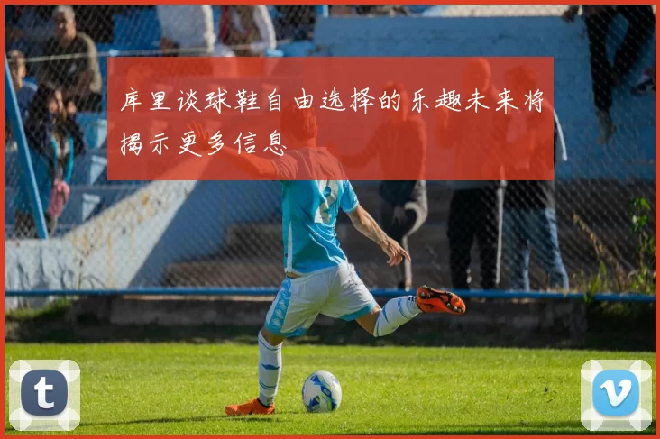 库里谈球鞋自由选择的乐趣未来将揭示更多信息