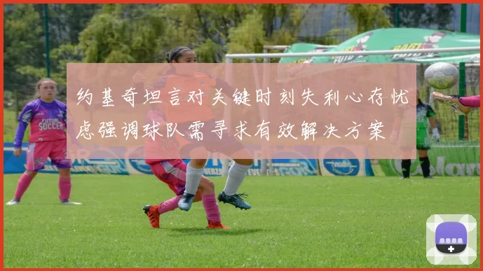 约基奇坦言对关键时刻失利心存忧虑强调球队需寻求有效解决方案