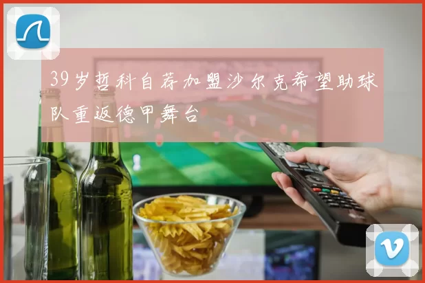 39岁哲科自荐加盟沙尔克希望助球队重返德甲舞台