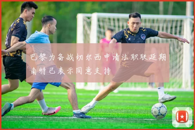 巴黎为备战切尔西申请法职联延期南特已表示同意支持