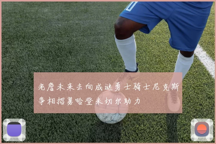老詹未来去向成谜勇士骑士尼克斯争相招募哈登米切尔助力