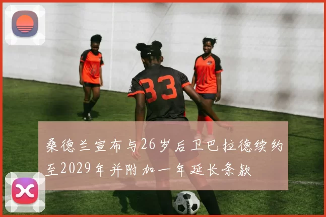 桑德兰宣布与26岁后卫巴拉德续约至2029年并附加一年延长条款