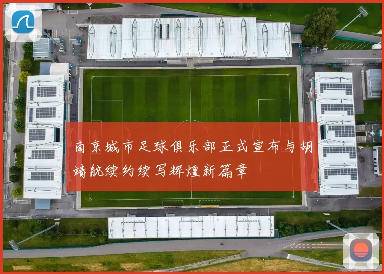 南京城市足球俱乐部正式宣布与胡靖航续约续写辉煌新篇章