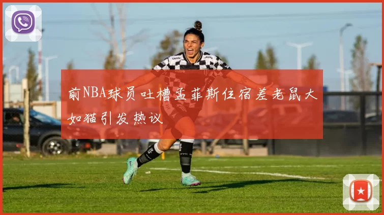 前NBA球员吐槽孟菲斯住宿差老鼠大如猫引发热议