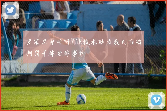 罗塞尼尔呼吁VAR技术助力裁判准确判罚手球进球事件
