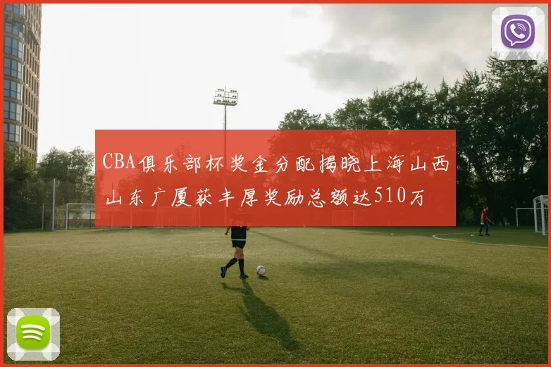 CBA俱乐部杯奖金分配揭晓上海山西山东广厦获丰厚奖励总额达510万