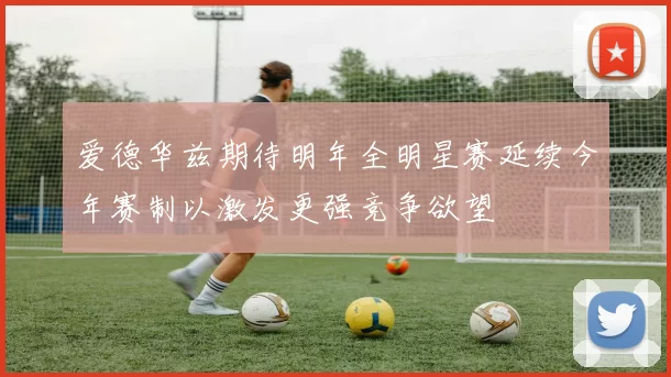 爱德华兹期待明年全明星赛延续今年赛制以激发更强竞争欲望