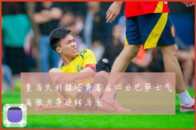 皇马失利赫塔费落后四分巴萨士气高涨力争逆转马竞