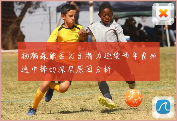 杨瀚森能否打出潜力连续两年首轮选中锋的深层原因分析