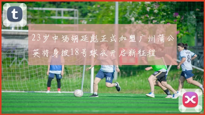 23岁中场胡延彪正式加盟广州蒲公英将身披18号球衣开启新征程