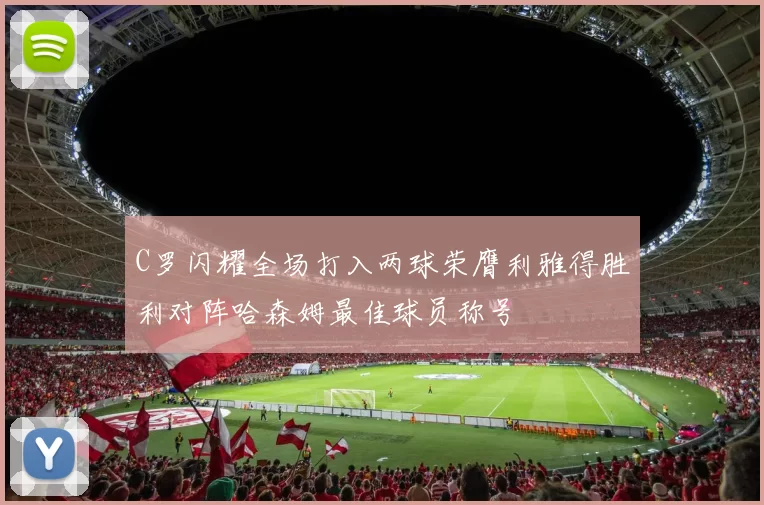 C罗闪耀全场打入两球荣膺利雅得胜利对阵哈森姆最佳球员称号