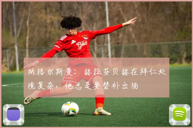 纳格尔斯曼：赫拉芬贝赫在拜仁处境复杂，他总是要替补出场