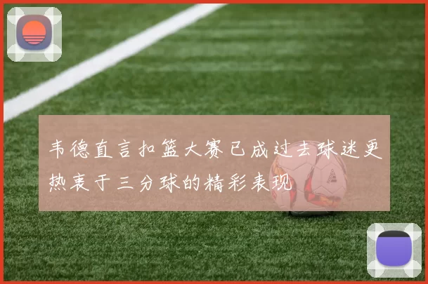 韦德直言扣篮大赛已成过去球迷更热衷于三分球的精彩表现