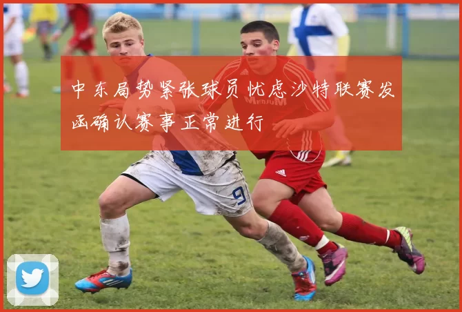 中东局势紧张球员忧虑沙特联赛发函确认赛事正常进行