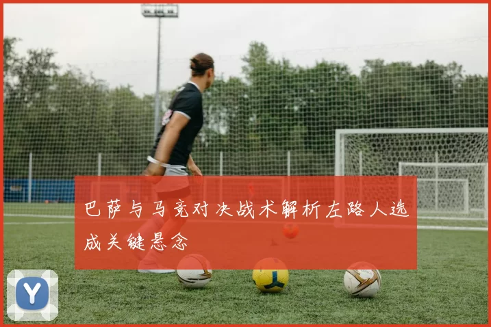 巴萨与马竞对决战术解析左路人选成关键悬念