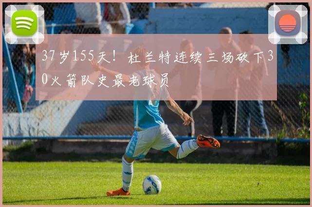 37岁155天！杜兰特连续三场砍下30火箭队史最老球员