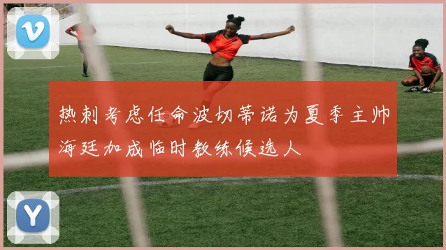 热刺考虑任命波切蒂诺为夏季主帅海廷加成临时教练候选人