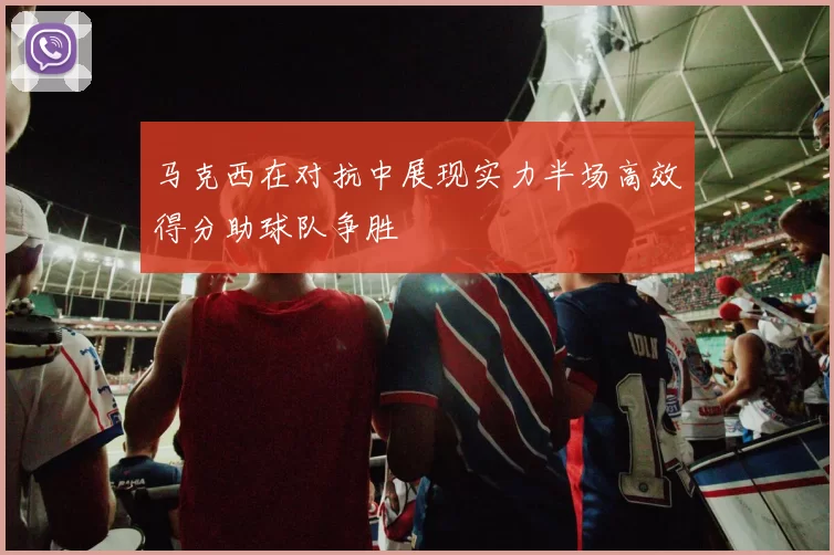 马克西在对抗中展现实力半场高效得分助球队争胜